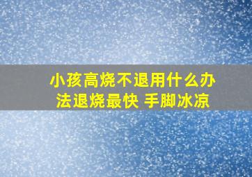 小孩高烧不退用什么办法退烧最快 手脚冰凉